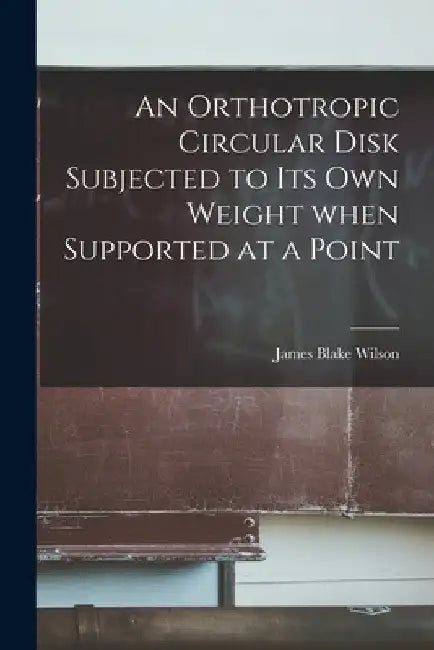 An Orthotropic Circular Disk Subjected to Its Own Weight When Supported at a Point by James Blake 1924- Wilson