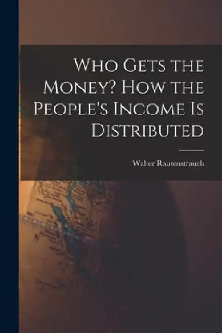 Who Gets the Money? How the People's Income is Distributed by Walter 1880-1951 Rautenstrauch
