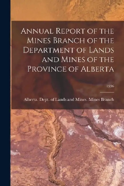 Annual Report of the Mines Branch of the Department of Lands and Mines of the Province of Alberta; 1936 by Alberta Dept of Lands and Mines Mi