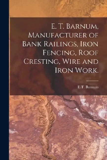 E. T. Barnum, Manufacturer of Bank Railings, Iron Fencing, Roof Cresting, Wire and Iron Work. by E T Barnum