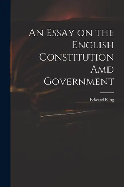 An Essay on the English Constitution Amd Government by Edward 1735?-1807 King