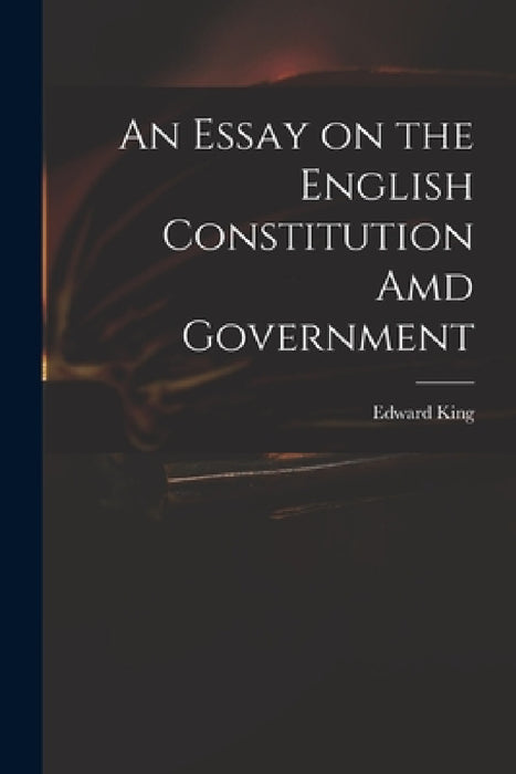 An Essay on the English Constitution Amd Government by Edward 1735?-1807 King