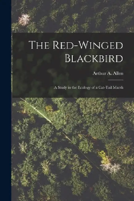 The Red-winged Blackbird: a Study in the Ecology of a Cat-tail Marsh by Arthur a. (Arthur Augustus) 1. Allen
