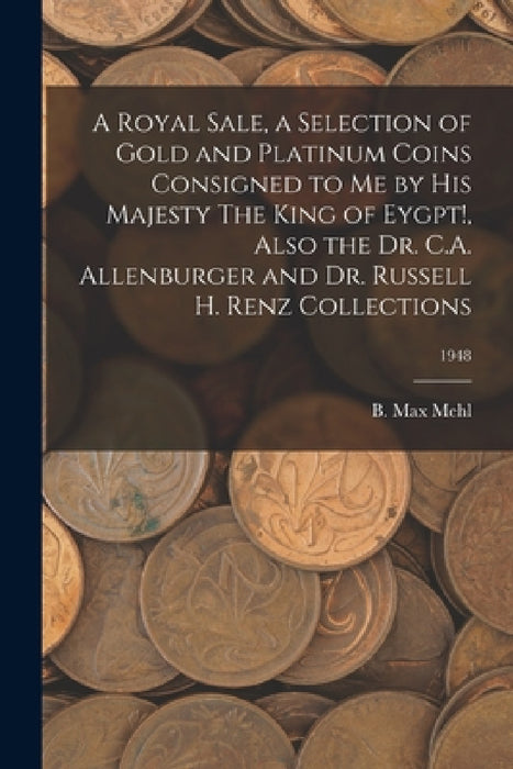 A Royal Sale, a Selection of Gold and Platinum Coins Consigned to Me by His Majesty The King of Eygpt!, Also the Dr. C.A. Allenburger and Dr. Russell by B. Max Mehl