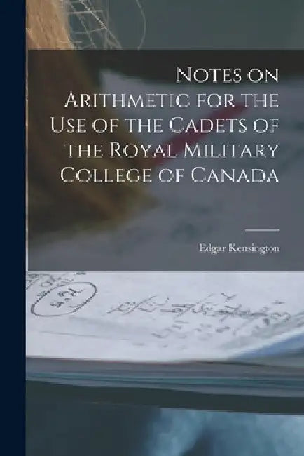 Notes on Arithmetic for the Use of the Cadets of the Royal Military College of Canada [microform] by Edgar B. 1842 Kensington