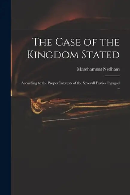 The Case of the Kingdom Stated: According to the Proper Interests of the Severall Parties Ingaged .. by Marchamont 1620-1678 Nedham