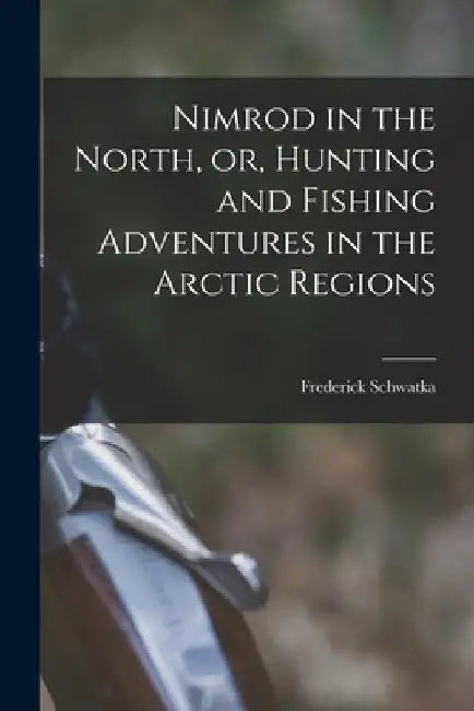 Nimrod in the North, or, Hunting and Fishing Adventures in the Arctic Regions [microform] by Frederick 1849-1892 Schwatka