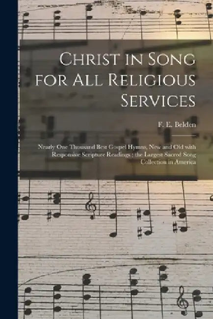 Christ in Song for All Religious Services: Nearly One Thousand Best Gospel Hymns, New and Old With Responsive Scripture Readings; the Largest Sacred S by F. E. (Franklin Edson) Belden