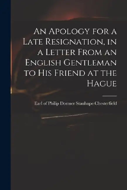 An Apology for a Late Resignation, in a Letter From an English Gentleman to His Friend at the Hague by Philip Dormer Stanhope Chesterfield