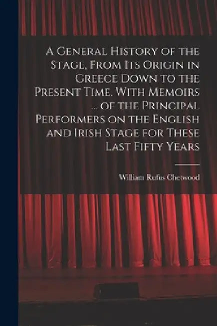 A General History of the Stage, From Its Origin in Greece Down to the Present Time. With Memoirs ... of the Principal Performers on the English and Ir by William Rufus D. 1766 Chetwood