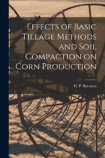 Effects of Basic Tillage Methods and Soil Compaction on Corn Production by H. P. (Harry Paul) Bateman