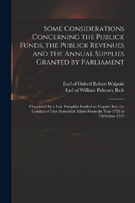 Some Considerations Concerning the Publick Funds, the Publick Revenues and the Annual Supplies Granted by Parliament: Occasion'd by a Late Pamphlet In by Robert Earl of Orford Walpole