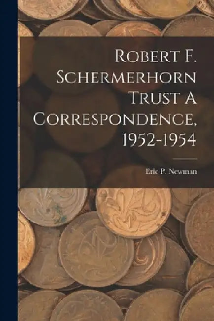 Robert F. Schermerhorn Trust A Correspondence, 1952-1954 by Eric P Newman
