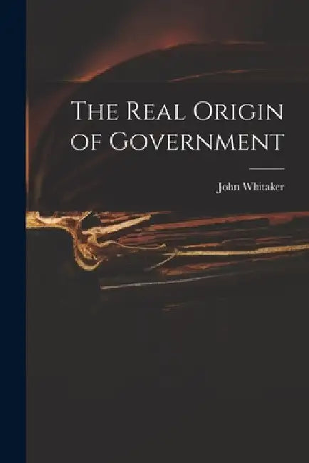 The Real Origin of Government by John 1735-1808 Whitaker