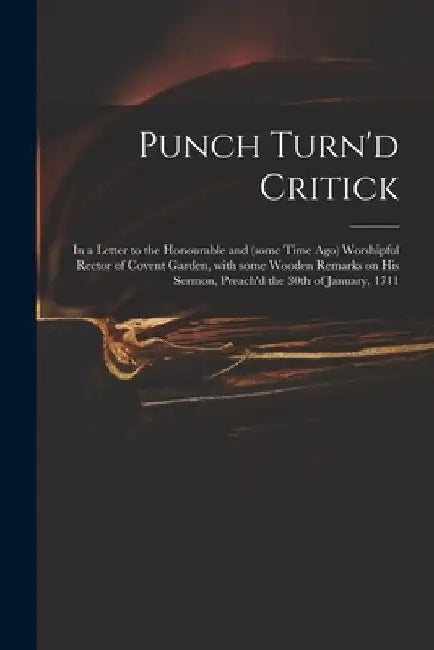 Punch Turn'd Critick: in a Letter to the Honourable and (some Time Ago) Worshipful Rector of Covent Garden, With Some Wooden Remarks on His by Anonymous
