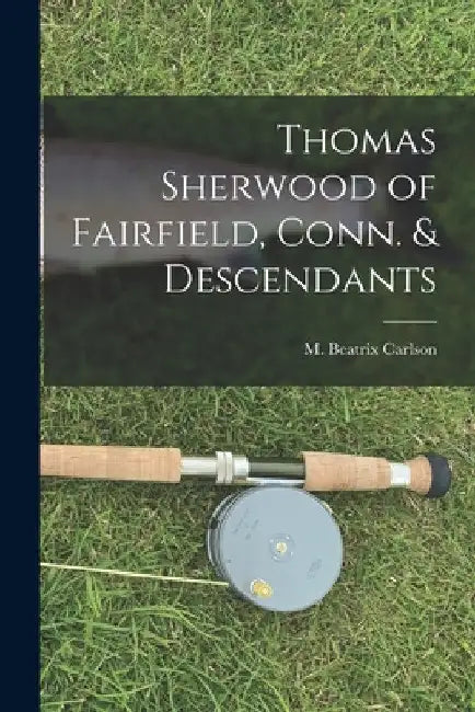 Thomas Sherwood of Fairfield, Conn. & Descendants by M. Beatrix Carlson