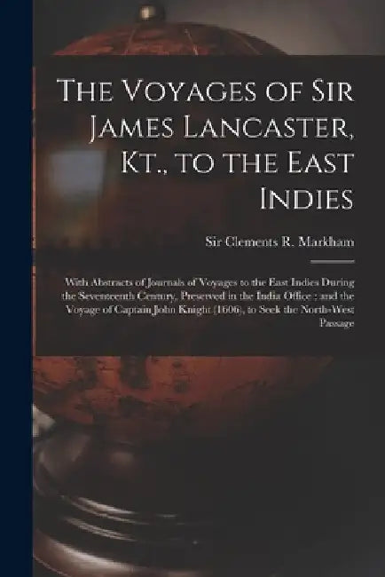The Voyages of Sir James Lancaster, Kt., to the East Indies: With Abstracts of Journals of Voyages to the East Indies During the Seventeenth Century, by Clements R. (Clements Robert) Markham