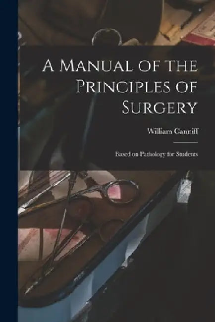 A Manual of the Principles of Surgery [microform]: Based on Pathology for Students by William 1830-1910 Canniff
