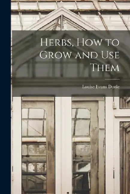Herbs, How to Grow and Use Them by Louise Evans Doole
