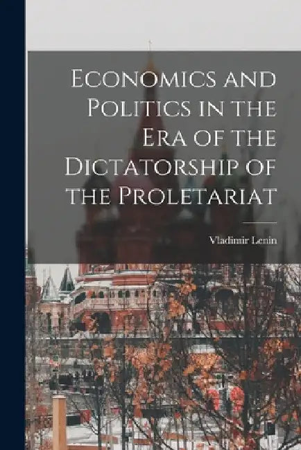 Economics and Politics in the Era of the Dictatorship of the Proletariat by Vladimir (Vladimir IlʹicN Lenin