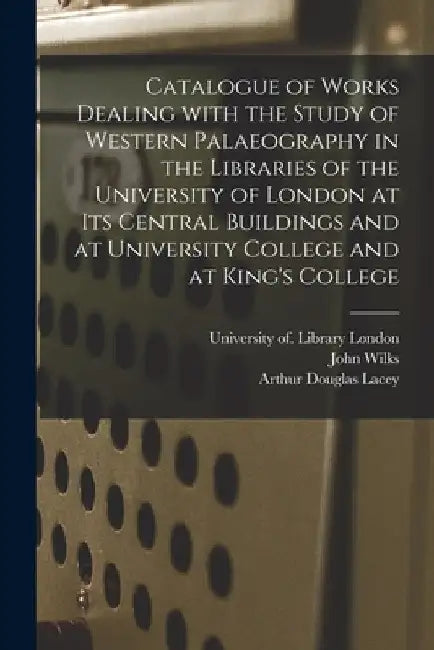 Catalogue of Works Dealing With the Study of Western Palaeography in the Libraries of the University of London at Its Central Buildings and at Univers by University Of Library London
