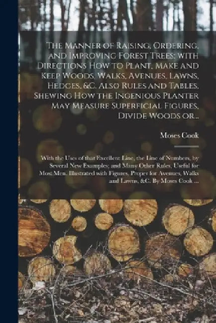 The Manner of Raising, Ordering, and Improving Forest Trees: with Directions How to Plant, Make and Keep Woods, Walks, Avenues, Lawns, Hedges, &c. Als by Moses Cook