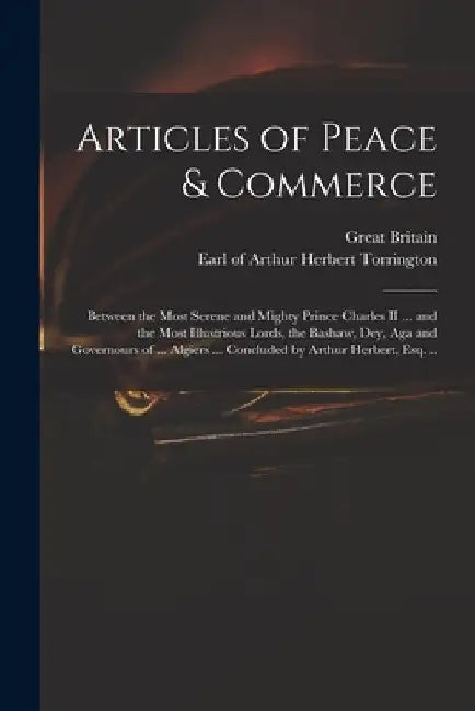 Articles of Peace & Commerce: Between the Most Serene and Mighty Prince Charles II ... and the Most Illustrious Lords, the Bashaw, Dey, Aga and Gove by Great Britain
