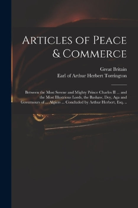 Articles of Peace & Commerce: Between the Most Serene and Mighty Prince Charles II ... and the Most Illustrious Lords, the Bashaw, Dey, Aga and Gove by Great Britain, Arthur Herbert Earl of Torrington