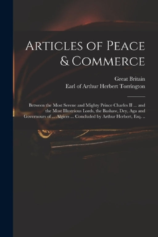 Articles of Peace & Commerce: Between the Most Serene and Mighty Prince Charles II ... and the Most Illustrious Lords, the Bashaw, Dey, Aga and Gove by Great Britain, Arthur Herbert Earl of Torrington