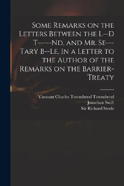 Some Remarks on the Letters Between the L--d T-----nd, and Mr. Se---tary B--le. In a Letter to the Author of the Remarks on the Barrier-Treaty by Charles Townshend Viscount Townshend