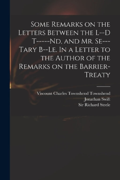 Some Remarks on the Letters Between the L--d T-----nd, and Mr. Se---tary B--le. In a Letter to the Author of the Remarks on the Barrier-Treaty by Charles Townshend Viscount Townshend, Jonathan 1667-1745 Some Rema Swift, Richard Steele