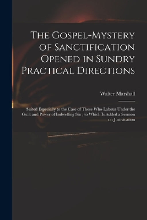 The Gospel-mystery of Sanctification Opened in Sundry Practical Directions: Suited Especially to the Case of Those Who Labour Under the Guilt and Powe by Walter 1628-1680 Marshall