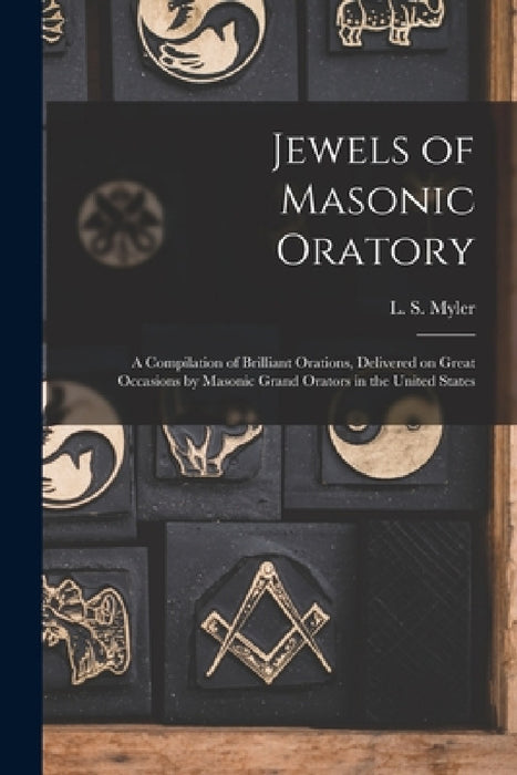 Jewels of Masonic Oratory: a Compilation of Brilliant Orations, Delivered on Great Occasions by Masonic Grand Orators in the United States by L. S. (Larkin Sylvester) Myler