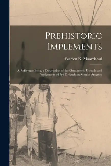 Prehistoric Implements [microform]: a Reference Book, a Description of the Ornaments, Utensils and Implements of Pre-Columbian Man in America by Warren K. (Warren King) 1. Moorehead