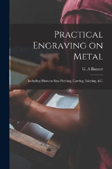 Practical Engraving on Metal: Including Hints on Saw-piercing, Carving, Inlaying, &c. by G. a. Banner
