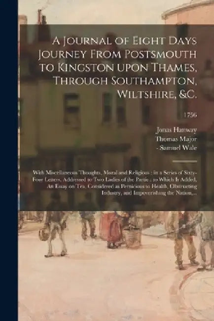 A Journal of Eight Days Journey From Postsmouth to Kingston Upon Thames, Through Southampton, Wiltshire, &c.: With Miscellaneous Thoughts, Moral and R by Jonas 1712-1786 Hanway