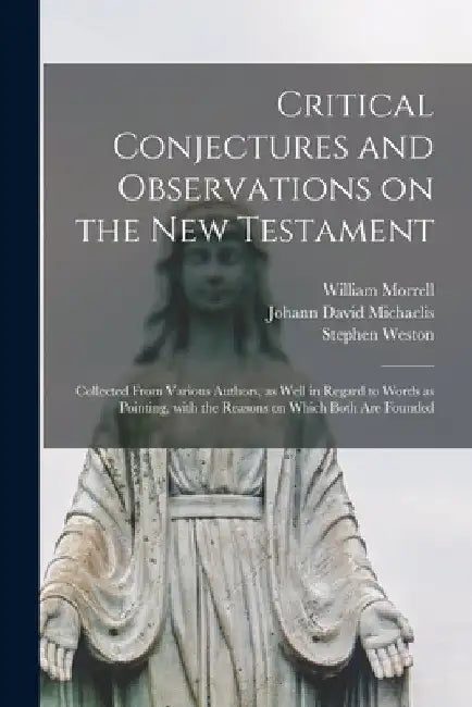 Critical Conjectures and Observations on the New Testament: Collected From Various Authors, as Well in Regard to Words as Pointing, With the Reasons o by William D. 1692? Morrell