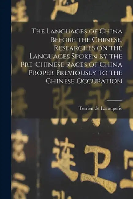 The Languages of China Before the Chinese, Researches on the Languages Spoken by the Pre-Chinese Races of China Proper Previously to the Chinese Occup by D. 1894 Terrien De Lacouperie
