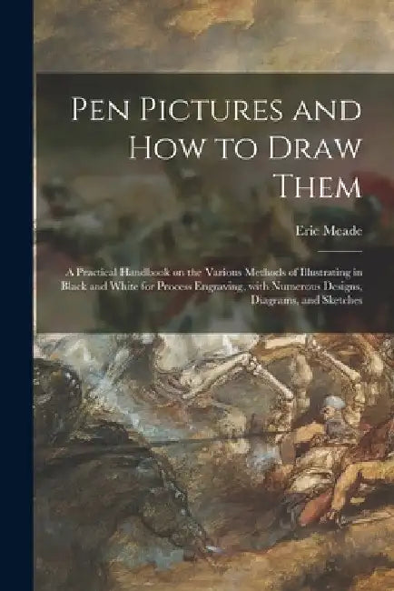 Pen Pictures and How to Draw Them: a Practical Handbook on the Various Methods of Illustrating in Black and White for Process Engraving, With Numerous by Eric Meade