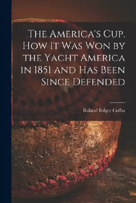 The America's Cup. How It Was Won by the Yacht America in 1851 and Has Been Since Defended by Roland Folger 1826-1888 Coffin
