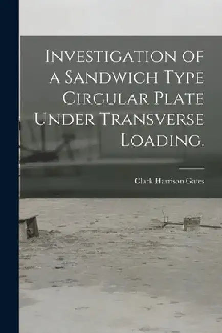 Investigation of a Sandwich Type Circular Plate Under Transverse Loading. by Clark Harrison Gates