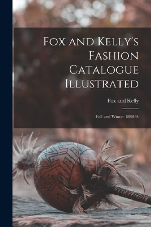 Fox and Kelly's Fashion Catalogue Illustrated: Fall and Winter 1888-9. by N. y. ). Fox and Kelly (New York