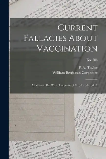Current Fallacies About Vaccination: a Letter to Dr. W. B. Carpenter, C.B., &c., &c., &c.; no. 586 by P. a. (Peter Alfred) 1819-1891 Taylor