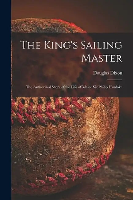 The King's Sailing Master; the Authorized Story of the Life of Major Sir Philip Hunloke by Douglas Dixon