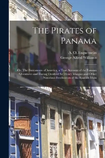The Pirates of Panama: or; The Buccaneers of America, a True Account of the Famous Adventures and Daring Deeds of Sir Henry Morgan and Other by A. O. (Alexandre Olivier) Exquemelin