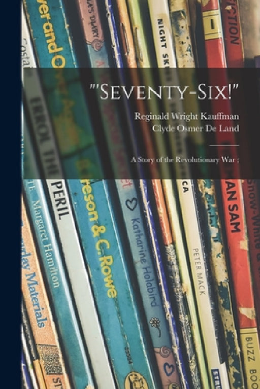"'Seventy-six!": a Story of the Revolutionary War; by Reginald Wright 1877-1959 Kauffman, Clyde Osmer 1872-1947 de Land