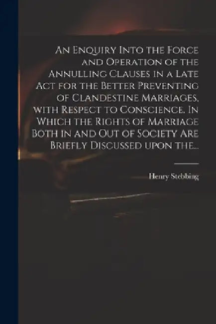 An Enquiry Into the Force and Operation of the Annulling Clauses in a Late Act for the Better Preventing of Clandestine Marriages, With Respect to Con by Henry 1687-1763 Stebbing