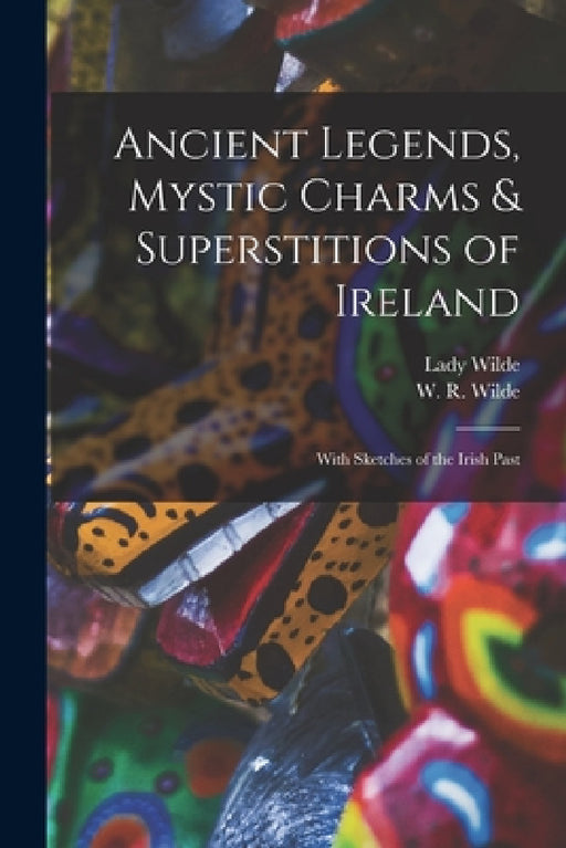 Ancient Legends, Mystic Charms & Superstitions of Ireland: With Sketches of the Irish Past by Lady 1821-1896 Wilde, W. R. (William Robert) 1815-1 Wilde