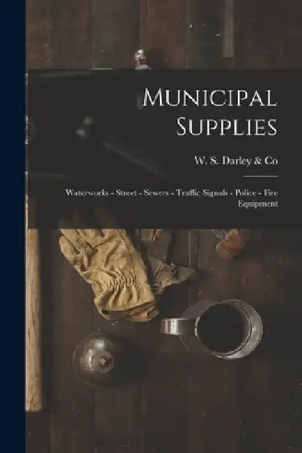 Municipal Supplies: Waterworks - Street - Sewers - Traffic Signals - Police - Fire Equipment by W S Darley & Co