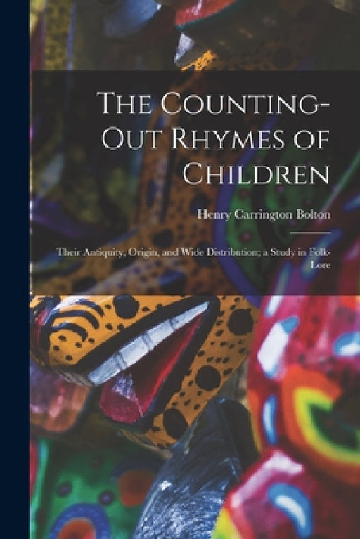 The Counting-out Rhymes of Children: Their Antiquity, Origin, and Wide Distribution; a Study in Folk-lore by Henry Carrington 1843-1903 Bolton